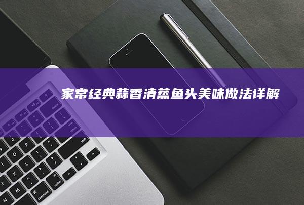 家常经典：蒜香清蒸鱼头美味做法详解